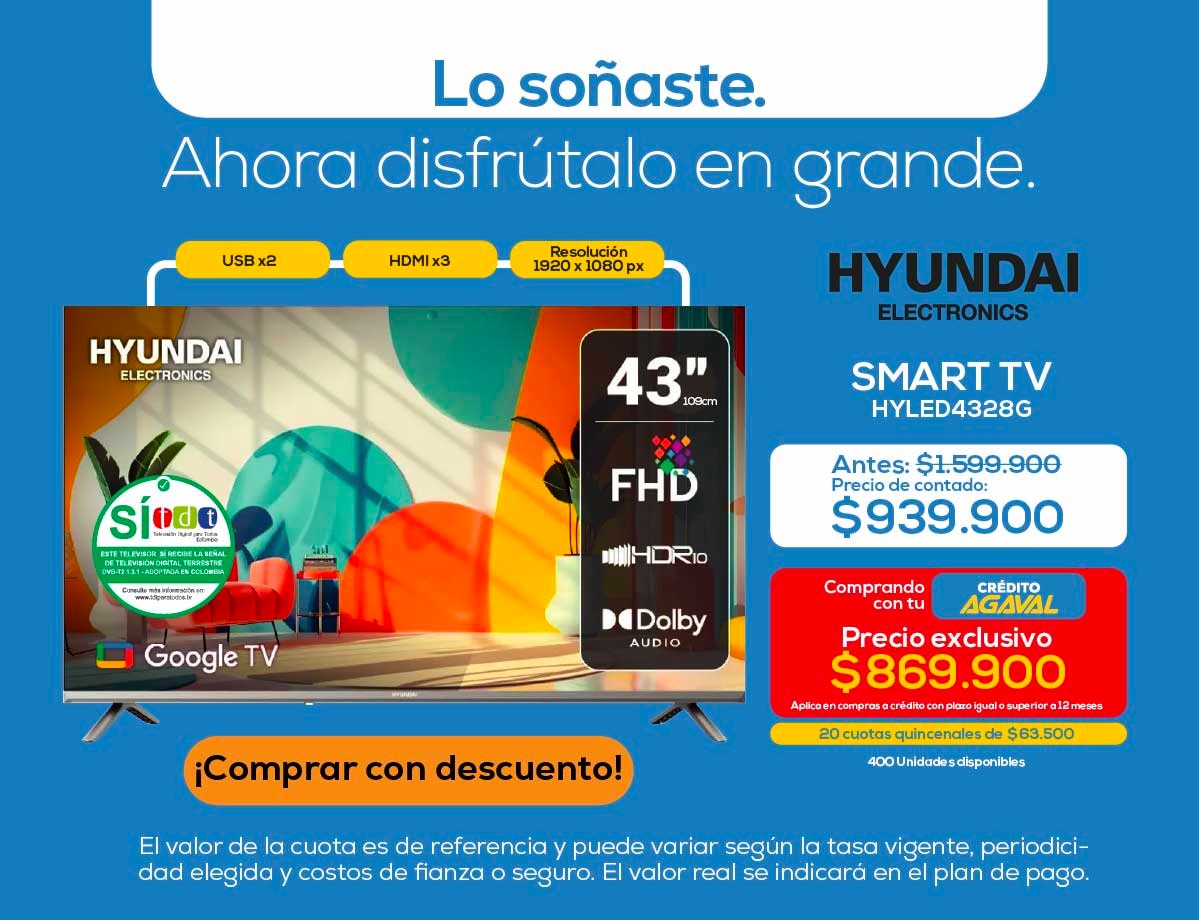 Lo soñaste. Ahora disfrútalo en grande. USB x2 HDMI x3 Resolución 1920x1080 px 43'' FHD HDR10 Dolby Audio Antes: $1.599.900 Precio de contado: $939.900 Comprando con tu crédito Agaval Precio exclusivo $869.900 20 cuotas quincenales de $63.500 400 Unidades disponibles ¡Comprar con descuento!